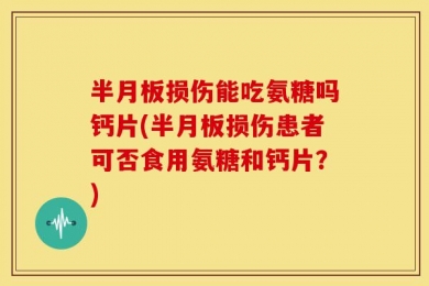半月板损伤能吃氨糖吗钙片(半月板损伤患者可否食用氨糖和钙片？)