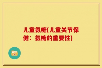 儿童氨糖(儿童关节保健：氨糖的重要性)