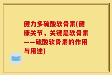 健力多硫酸软骨素(健康关节，关键是软骨素——硫酸软骨素的作用与用途)