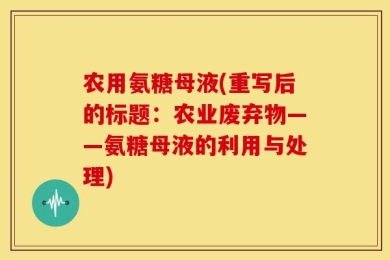 农用氨糖母液(重写后的标题：农业废弃物——氨糖母液的利用与处理)