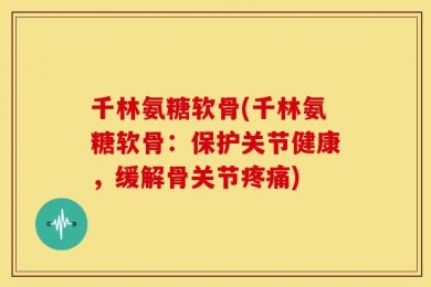 千林氨糖软骨(千林氨糖软骨：保护关节健康，缓解骨关节疼痛)