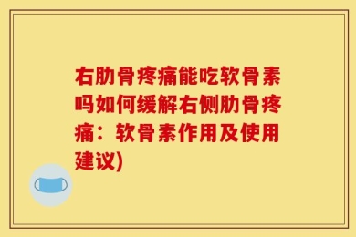 右肋骨疼痛能吃软骨素吗如何缓解右侧肋骨疼痛：软骨素作用及使用建议)