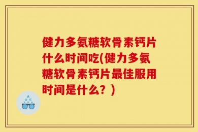 健力多氨糖软骨素钙片什么时间吃(健力多氨糖软骨素钙片最佳服用时间是什么？)