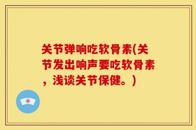 关节弹响吃软骨素(关节发出响声要吃软骨素，浅谈关节保健。)
