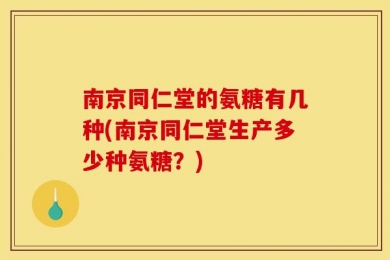 南京同仁堂的氨糖有几种(南京同仁堂生产多少种氨糖？)