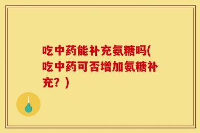吃中药能补充氨糖吗(吃中药可否增加氨糖补充？)