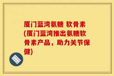 厦门蓝湾氨糖 软骨素(厦门蓝湾推出氨糖软骨素产品，助力关节保健)
