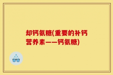 却钙氨糖(重要的补钙营养素——钙氨糖)