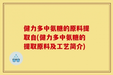 健力多中氨糖的原料提取自(健力多中氨糖的提取原料及工艺简介)