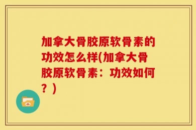 加拿大骨胶原软骨素的功效怎么样(加拿大骨胶原软骨素：功效如何？)