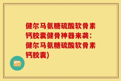 健尔马氨糖硫酸软骨素钙胶囊健骨神器来袭：健尔马氨糖硫酸软骨素钙胶囊)