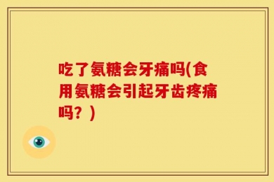 吃了氨糖会牙痛吗(食用氨糖会引起牙齿疼痛吗？)