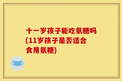 十一岁孩子能吃氨糖吗(11岁孩子是否适合食用氨糖)