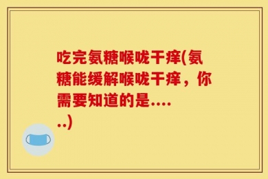吃完氨糖喉咙干痒(氨糖能缓解喉咙干痒，你需要知道的是......)