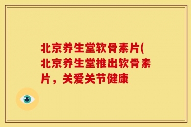 北京养生堂软骨素片(北京养生堂推出软骨素片，关爱关节健康