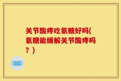关节酸疼吃氨糖好吗(氨糖能缓解关节酸疼吗？)