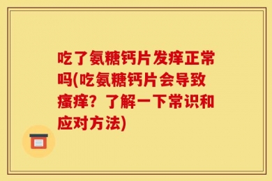 吃了氨糖钙片发痒正常吗(吃氨糖钙片会导致瘙痒？了解一下常识和应对方法)