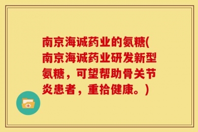 南京海诚药业的氨糖(南京海诚药业研发新型氨糖，可望帮助骨关节炎患者，重拾健康。)