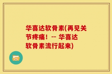 华喜达软骨素(再见关节疼痛！-- 华喜达软骨素流行起来)
