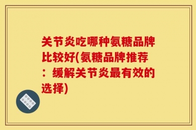 关节炎吃哪种氨糖品牌比较好(氨糖品牌推荐：缓解关节炎最有效的选择)