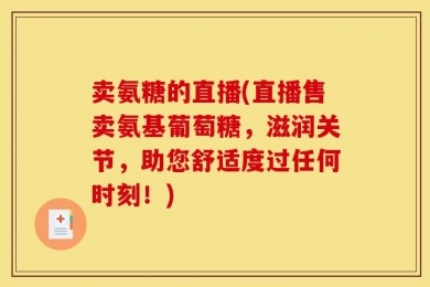 卖氨糖的直播(直播售卖氨基葡萄糖，滋润关节，助您舒适度过任何时刻！)