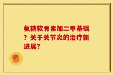 氨糖软骨素加二甲基砜？关于关节炎的治疗新进展？