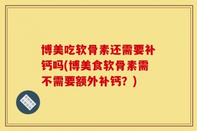 博美吃软骨素还需要补钙吗(博美食软骨素需不需要额外补钙？)