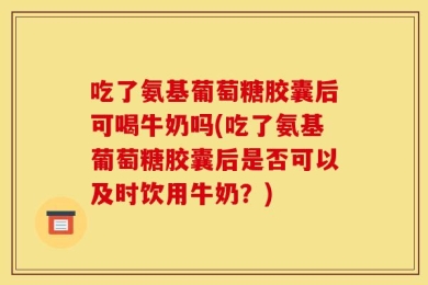吃了氨基葡萄糖胶囊后可喝牛奶吗(吃了氨基葡萄糖胶囊后是否可以及时饮用牛奶？)
