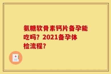 氨糖软骨素钙片备孕能吃吗？2021备孕体检流程？