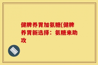 健脾养胃加氨糖(健脾养胃新选择：氨糖来助攻