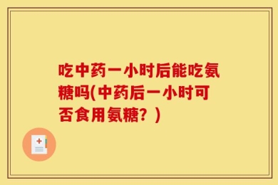 吃中药一小时后能吃氨糖吗(中药后一小时可否食用氨糖？)