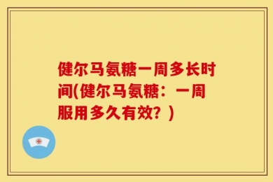 健尔马氨糖一周多长时间(健尔马氨糖：一周服用多久有效？)
