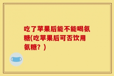吃了苹果后能不能喝氨糖(吃苹果后可否饮用氨糖？)