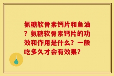 氨糖软骨素钙片和鱼油？氨糖软骨素钙片的功效和作用是什么？一般吃多久才会有效果？