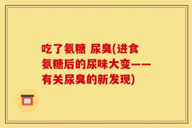 吃了氨糖 尿臭(进食氨糖后的尿味大变——有关尿臭的新发现)
