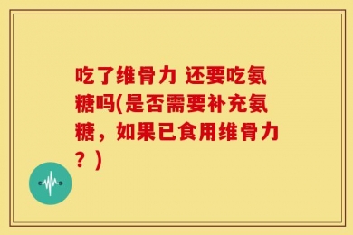 吃了维骨力 还要吃氨糖吗(是否需要补充氨糖，如果已食用维骨力？)