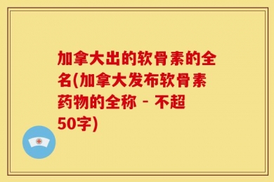 加拿大出的软骨素的全名(加拿大发布软骨素药物的全称 - 不超50字)