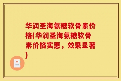 华润圣海氨糖软骨素价格(华润圣海氨糖软骨素价格实惠，效果显著)