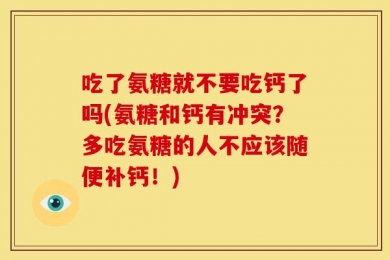 吃了氨糖就不要吃钙了吗(氨糖和钙有冲突？多吃氨糖的人不应该随便补钙！)