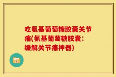 吃氨基葡萄糖胶囊关节痛(氨基葡萄糖胶囊：缓解关节痛神器)