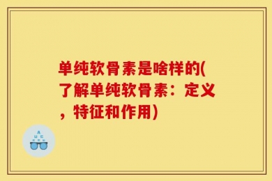 单纯软骨素是啥样的(了解单纯软骨素：定义，特征和作用)