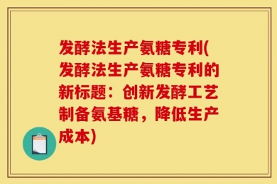 发酵法生产氨糖专利(发酵法生产氨糖专利的新标题：创新发酵工艺制备氨基糖，降低生产成本)