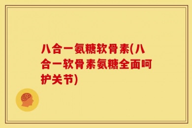 八合一氨糖软骨素(八合一软骨素氨糖全面呵护关节)