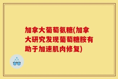 加拿大葡萄氨糖(加拿大研究发现葡萄糖胺有助于加速肌肉修复)