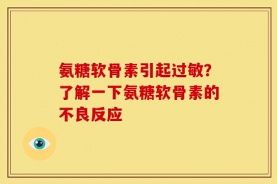氨糖软骨素引起过敏？了解一下氨糖软骨素的不良反应