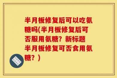 半月板修复后可以吃氨糖吗(半月板修复后可否服用氨糖？新标题 半月板修复可否食用氨糖？)