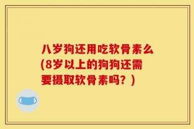 八岁狗还用吃软骨素么(8岁以上的狗狗还需要摄取软骨素吗？)