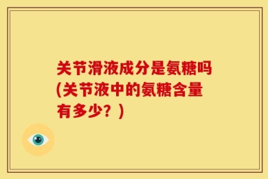 关节滑液成分是氨糖吗(关节液中的氨糖含量有多少？)