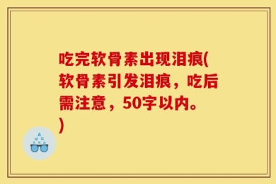 吃完软骨素出现泪痕(软骨素引发泪痕，吃后需注意，50字以内。)