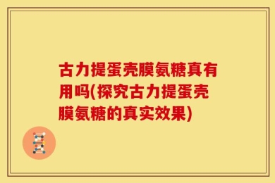 古力提蛋壳膜氨糖真有用吗(探究古力提蛋壳膜氨糖的真实效果)